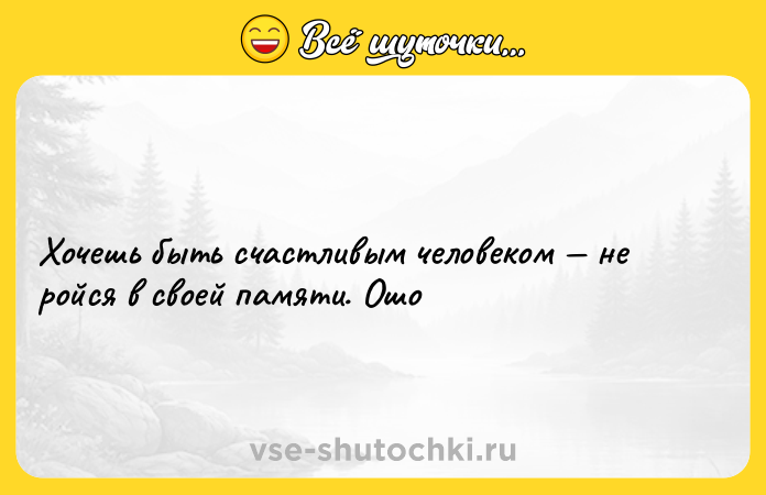 Цитата: Хочешь быть счастливым человеком не ройся в своей памяти. Ошо