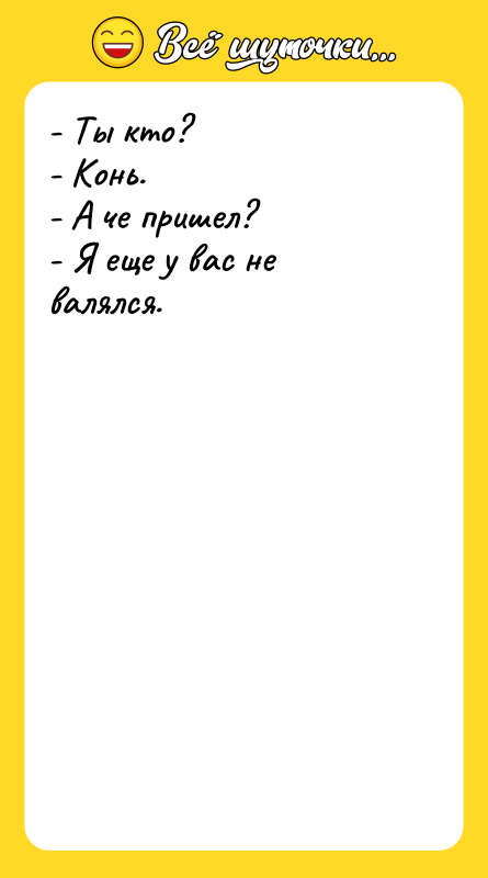 - Ты кто? - Конь. - А че пришел? -