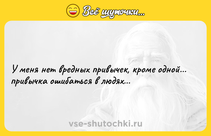Цитата: У меня нет вредных привычек, кроме одной привычка ошибаться в людях