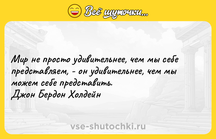 Цитата: Мир не просто удивительнее, чем мы себе представляем, - он удивительнее, чем мы можем себе представить. Джон Бердон Холдейн