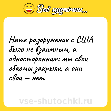 Шутка: Наше разоружение с США было не взаимным, а односторонним: мы свои обкомы закрыли, а они свои — нет.