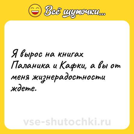 Шутка: Я вырос на книгах Паланика и Кафки, а вы от меня жизнерадостности ждете.