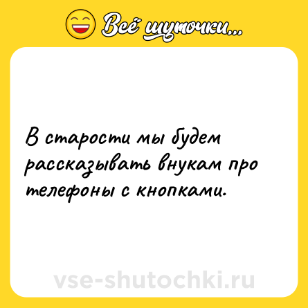 Шутка: В старости мы будем рассказывать внукам про телефоны с кнопками.