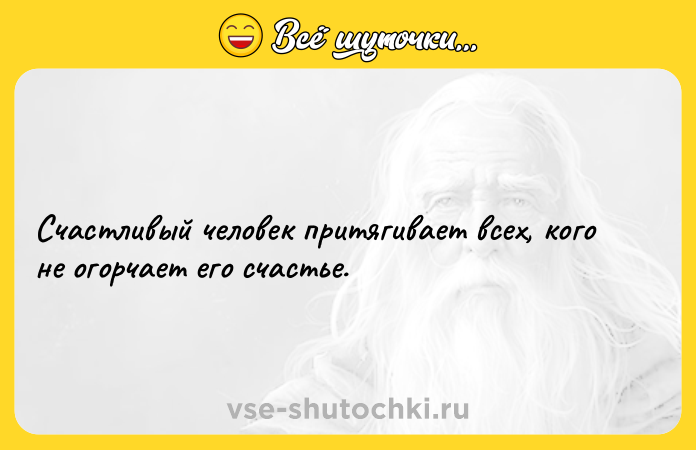 Цитата: Счастливый человек притягивает всех, кого не огорчает его счастье.