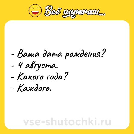 Шутка: - Ваша дата рождения? <br>- 4 августа. <br>- Какого года? <br>- Каждого.