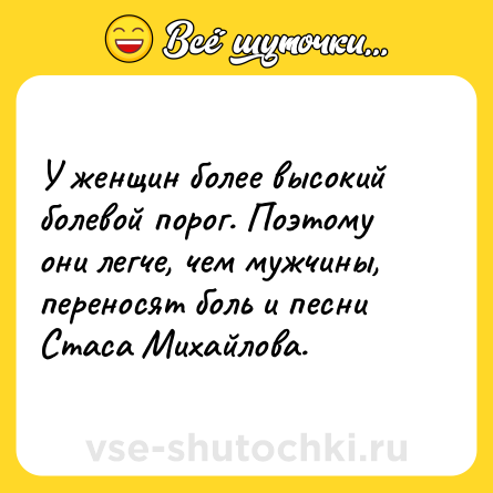 Шутка: У женщин более высокий болевой порог. Поэтому они легче, чем мужчины, переносят боль и песни Стаса Михайлова.