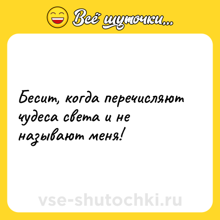 Шутка: Бесит, когда перечисляют чудеса света и не называют меня!