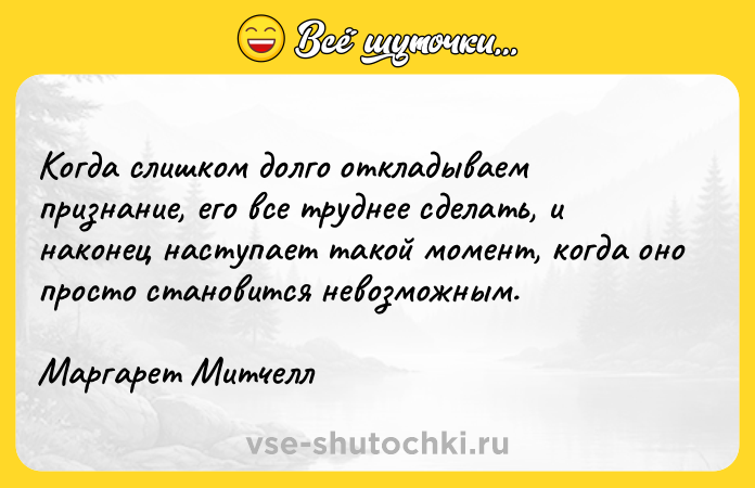 Цитата: Когда слишком долго откладываем признание, его все труднее сделать, и наконец наступает такой момент, когда оно просто становится невозможным. Маргарет Митчелл