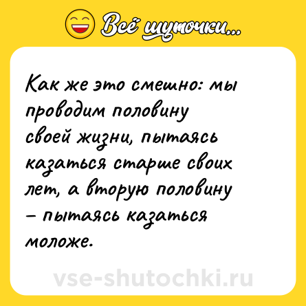 Шутка: Как же это смешно: мы проводим половину своей жизни, пытаясь казаться старше своих лет, а вторую половину – пытаясь казаться моложе.