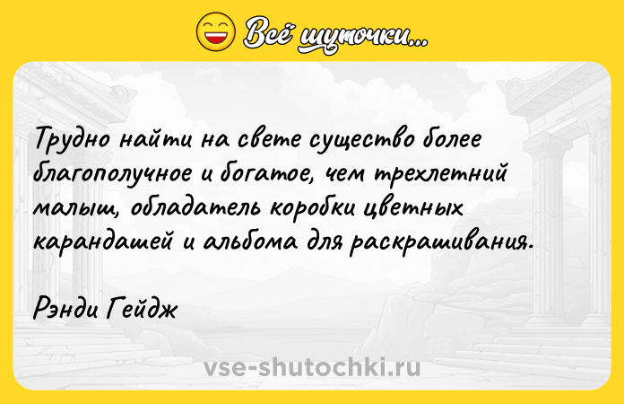 Цитата: Трудно найти на свете существо более благополучное и богатое, чем трехлетний малыш, обладатель коробки цветных карандашей и альбома для раскрашивания.Рэнди Гейдж