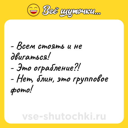 Шутка: - Всем стоять и не двигаться!<br>- Это ограбление?!<br>- Нет, блин, это групповое фото!