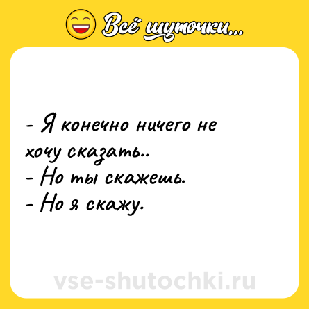 Шутка: - Я конечно ничего не хочу сказать..<br>- Но ты скажешь.<br>- Но я скажу.
