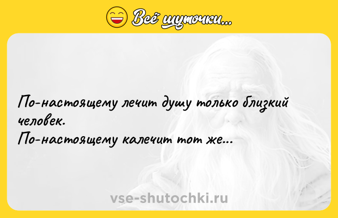 Цитата: По-настоящему лечит душу только близкий человек.По-настоящему калечит тот же...