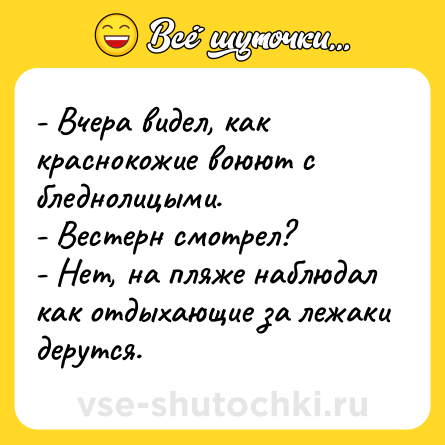 Шутка: - Вчера видел, как краснокожие воюют с бледнолицыми.<br>- Вестерн смотрел?<br>- Нет, на пляже наблюдал как отдыхающие за лежаки дерутся.