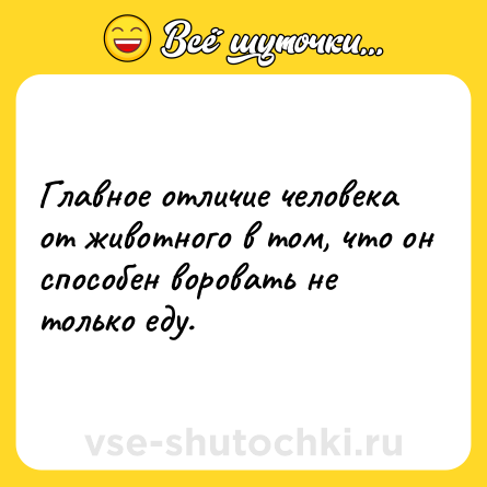 Шутка: Главное отличие человека от животного в том, что он способен воровать не только еду.