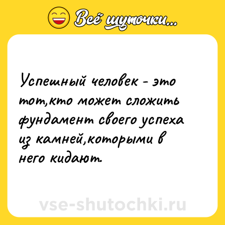 Шутка: Успешный человек - это тот,кто может сложить фундамент своего успеха из камней,которыми в него кидают.