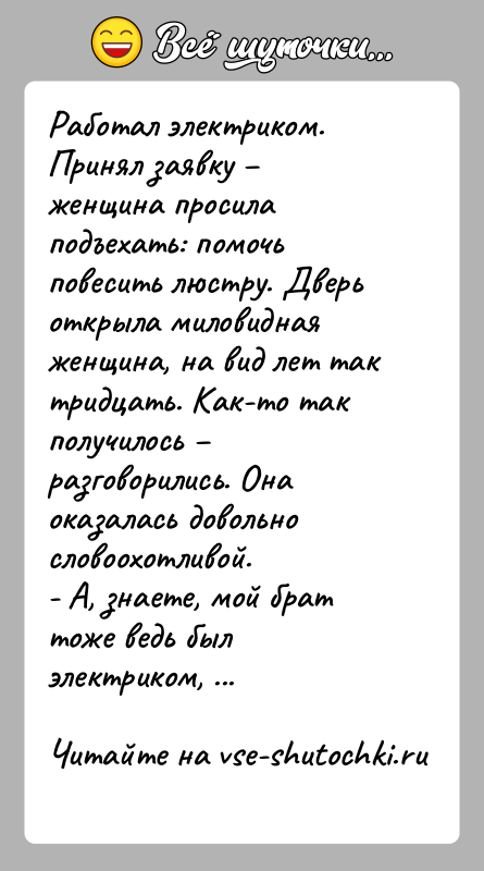 История: Работал электриком. Принял заявку женщина просила подъехать: помочь повесить люстру. Дверь открыла миловидная женщина, на вид лет так тридцать.