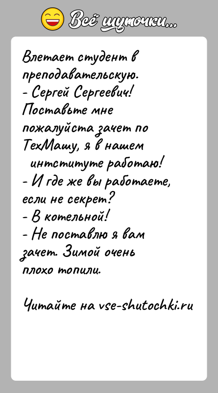 История: Влетает студент в преподавательскую.- Сергей Сергеевич! Поставьте мне пожалуйста зачет по ТехМашу, я в нашем интституте работаю!- И где