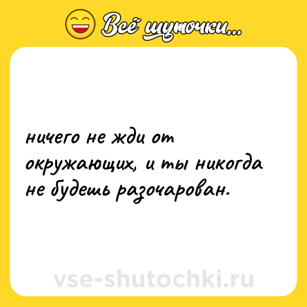 Шутка: ничего не жди от окружающих, и ты никогда не будешь разочарован.