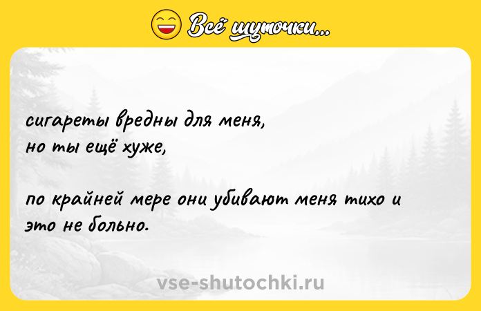 Цитата: сигареты вредны для меня, но ты ещё хуже, по крайней мере они убивают меня тихо и это не больно.