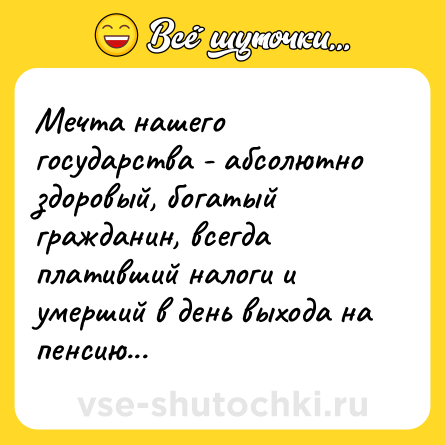 Шутка: Мечта нашего государства - абсолютно здоровый, богатый гражданин, всегда плативший налоги и умерший в день выхода на пенсию...