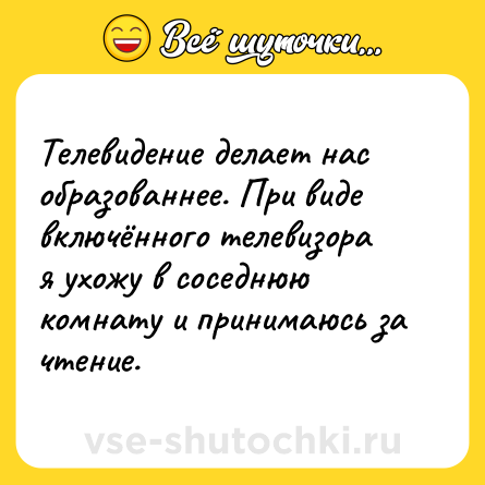 Шутка: Телевидение делает нас образованнее. При виде включённого телевизора я ухожу в соседнюю комнату и принимаюсь за чтение.