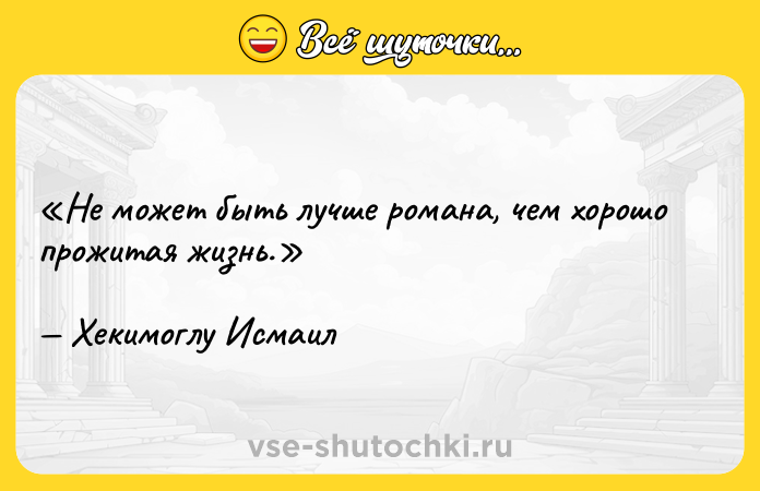 Цитата: Не может быть лучше романа, чем хорошо прожитая жизнь.Хекимоглу Исмаил