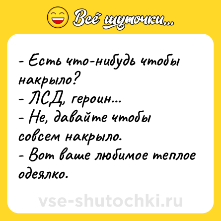 Шутка: - Есть что-нибудь чтобы накрыло?<br>- ЛСД, героин...<br>- Не, давайте чтобы совсем накрыло.<br>- Вот ваше любимое теплое одеялко.