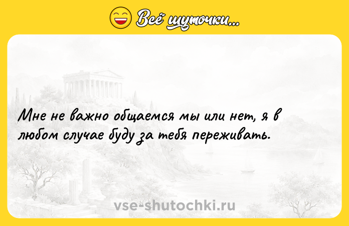 Цитата: Мне не важно общаемся мы или нет, я в любом случае буду за тебя переживать.