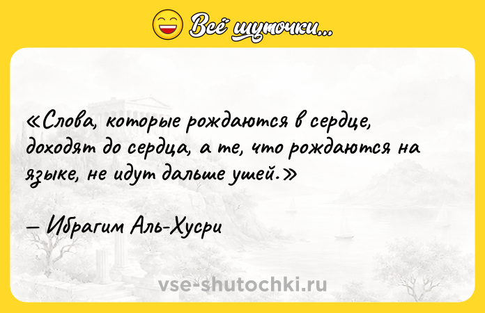 Цитата: Слова, которые рождаются в сердце, доходят до сердца, а те, что рождаются на языке, не идут дальше ушей.Ибрагим Аль-Хусри