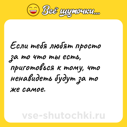 Шутка: Если тебя любят просто за то что ты есть, приготовься к тому, что ненавидеть будут за то же самое.
