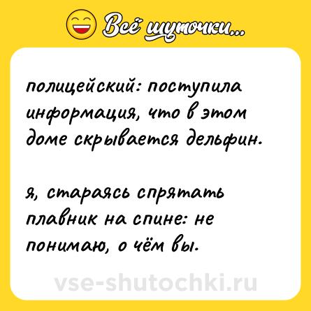 Шутка: полицейский: поступила информация, что в этом доме скрывается дельфин. <br>я, стараясь спрятать плавник на спине: не понимаю, о чём вы.