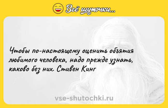 Цитата: Чтобы по-настоящему оценить объятия любимого человека, надо прежде узнать, каково без них. Стивен Кинг