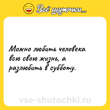 Шутка: Можно любить человека всю свою жизнь, а разлюбить в субботу.