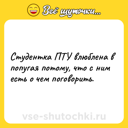 Шутка: Студентка ПТУ влюблена в попугая потому, что с ним есть о чем поговорить.