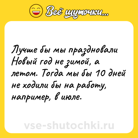 Шутка: Лучше бы мы праздновали Новый год не зимой, а летом. Тогда мы бы 10 дней не ходили бы на работу, например, в июле.