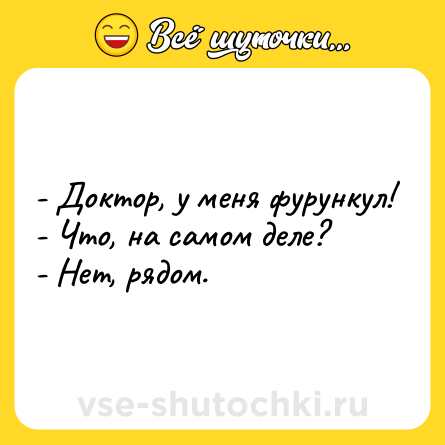 Шутка: - Доктор, у меня фурункул!<br>- Что, на самом деле?<br>- Нет, рядом.