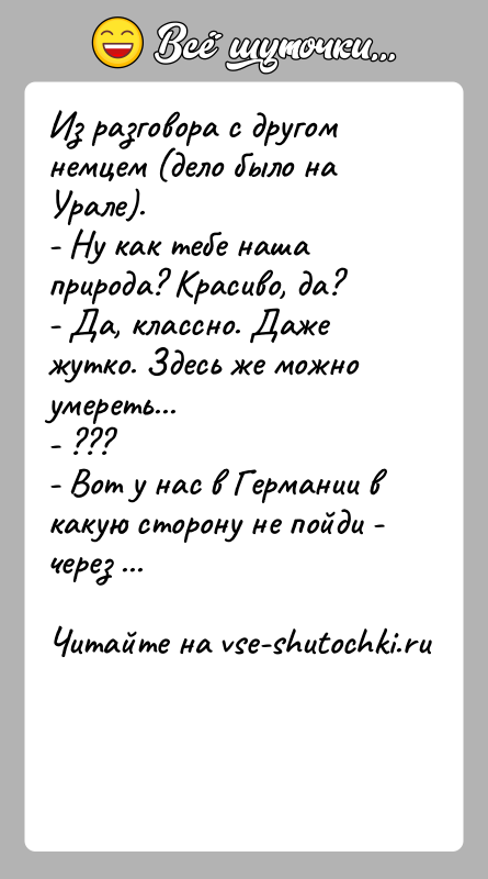 История: Из разговора с другом немцем (дело было на Урале).- Ну как тебе наша природа? Красиво, да?- Да, классно. Даже жутко.