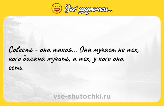 Цитата: Совесть - она такая... Она мучает не тех, кого должна мучить, а тех, у кого она есть.