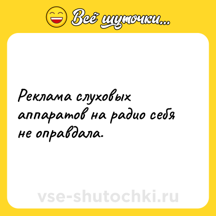 Шутка: Реклама слуховых аппаратов на радио себя не оправдала.