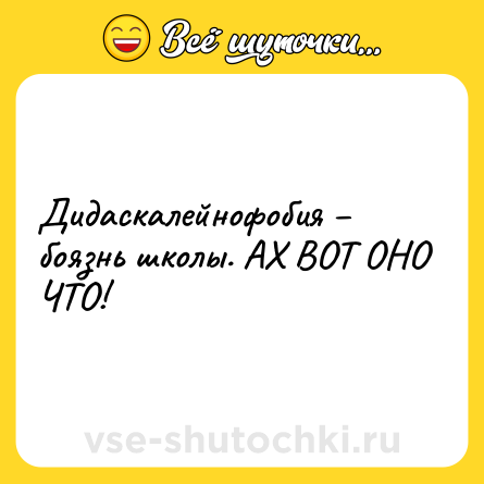 Шутка: Дидаскалейнофобия – боязнь школы. АХ ВОТ ОНО ЧТО!