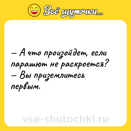 Шутка: — А что произойдет, если парашют не раскроется? <br>— Вы приземлитесь первым.