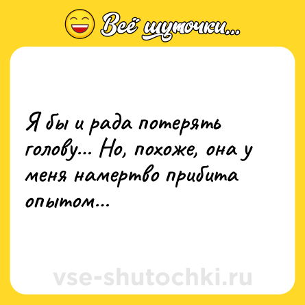 Шутка: Я бы и рада потерять голову… Но, похоже, она у меня намертво прибита опытом…