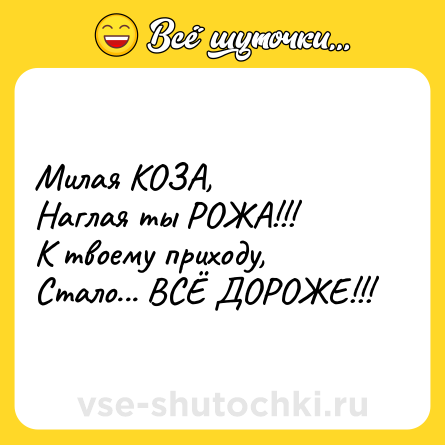 Шутка: Милая КОЗА, <br>Наглая ты РОЖА!!!<br>К твоему приходу, <br>Стало... ВСЁ ДОРОЖЕ!!!