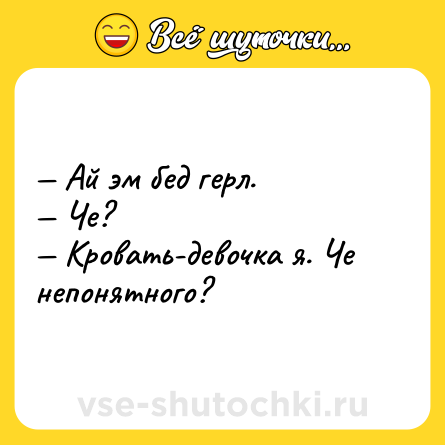 Шутка: — Ай эм бед герл.<br>— Че? <br>— Кровать-девочка я. Че непонятного?