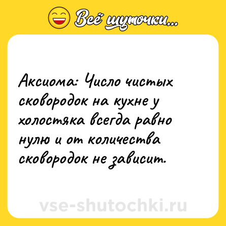 Шутка: Аксиома: Число чистых сковородок на кухне у холостяка всегда равно нулю и от количества сковородок не зависит.