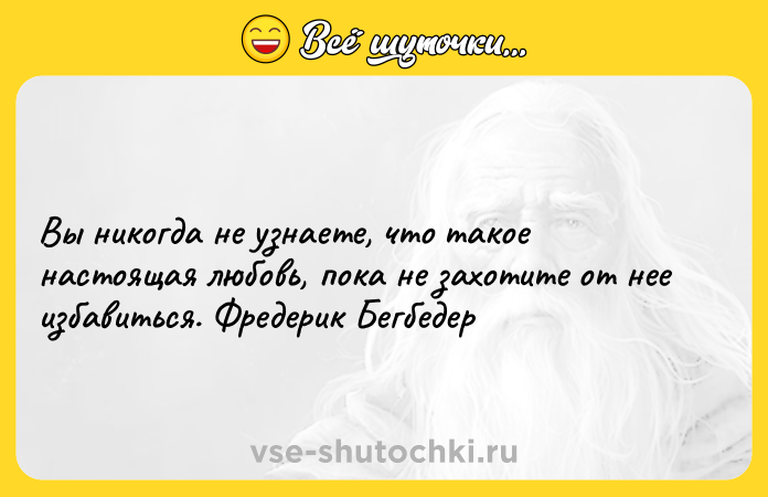 Цитата: Вы никогда не узнаете, что такое настоящая любовь, пока не захотите от нее избавиться. Фредерик Бегбедер