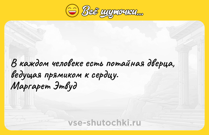 Цитата: В каждом человеке есть потайная дверца, ведущая прямиком к сердцу. Маргарет Этвуд