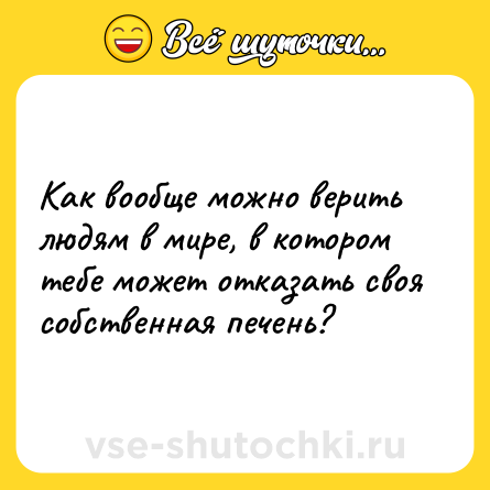Шутка: Как вообще можно верить людям в мире, в котором тебе может отказать своя собственная печень?