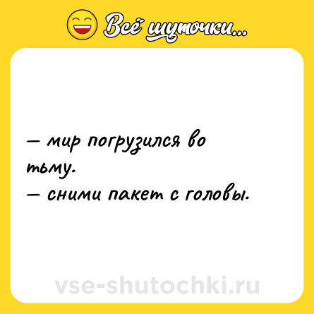 Шутка: — мир погрузился во тьму.  <br>— сними пакет с головы.